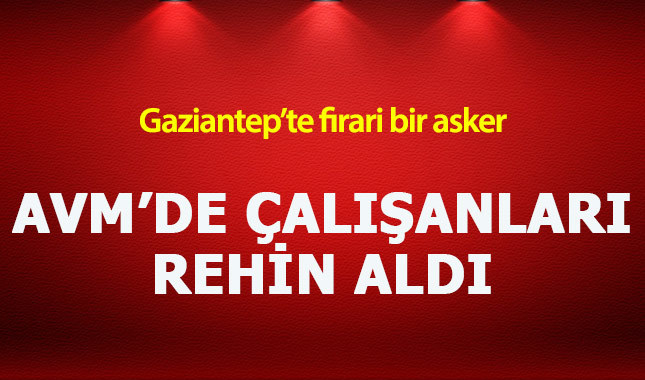 Gaziantep'te firari asker AVM'de dehşet saçtı