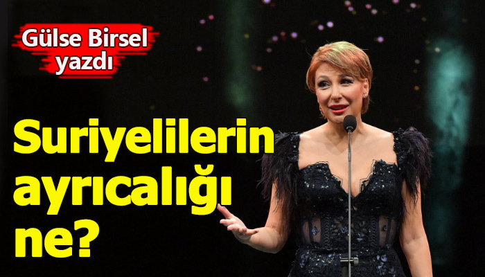 Gülse Birsel'in Suriyelilerin ayrıcalığı ne açıklaması