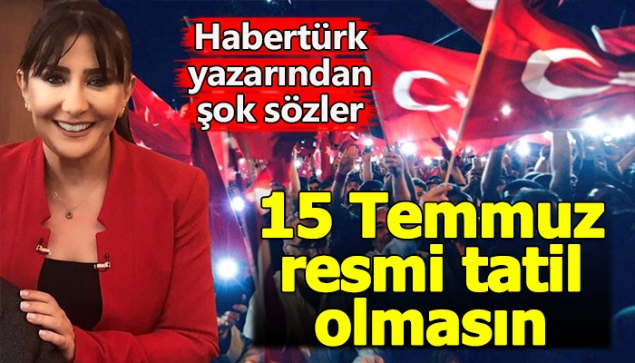 Habertürk yazarı Sevilay Yılman'ın 15 Temmuz resmi tatil olmasın demesi