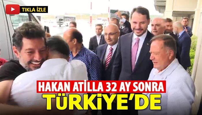 Hakan Atilla 32 ay sonra Türkiye'de