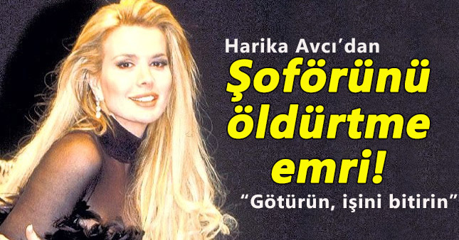 Harika Avcı'dan eski şoförünü öldürtme emri!