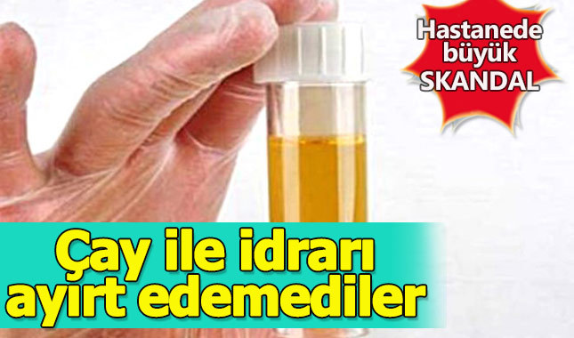 Hastanede nüyük skandal: Çay ile idrarı ayırt edemediler