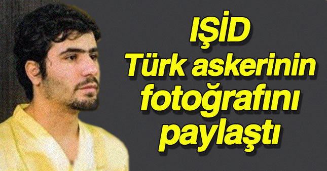 IŞİD, kaçırdığı Türk askerinin fotoğraflarını yayınladı