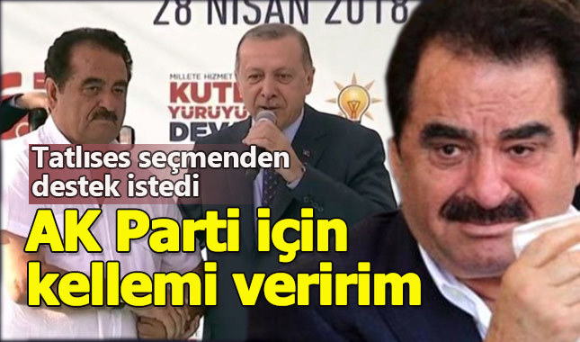 İbrahim Tatlıses: AK Parti için kellemi veririm