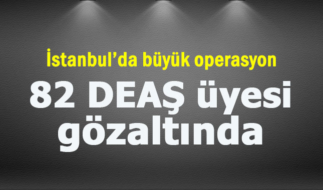 İstanbul'da DEAŞ operasyonu: 82 kişi gözaltına alındı