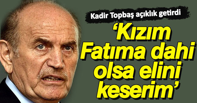 Kadir Topbaş:"Kızım Fatıma dahi olsa elini keserim"