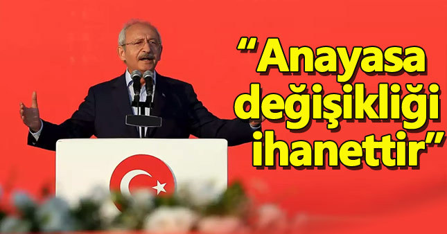 Kemal Kılıçdaroğlu: Yeni anayasa Türkiye Cumhuriyeti'ne ihanettir