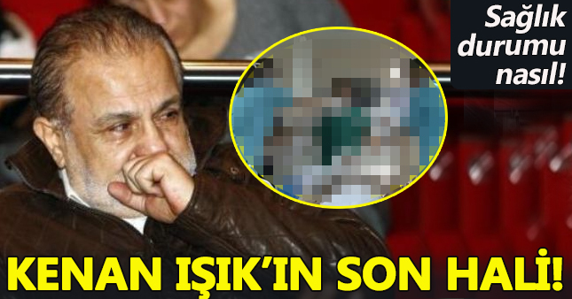 Kenan Işık son hali resmi ve son durumu nasıl 2017