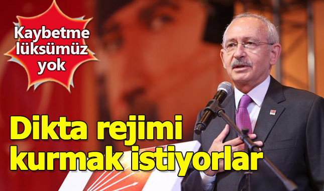Kılıçdaroğlu: Dikta rejimi kurmak istiyorlar