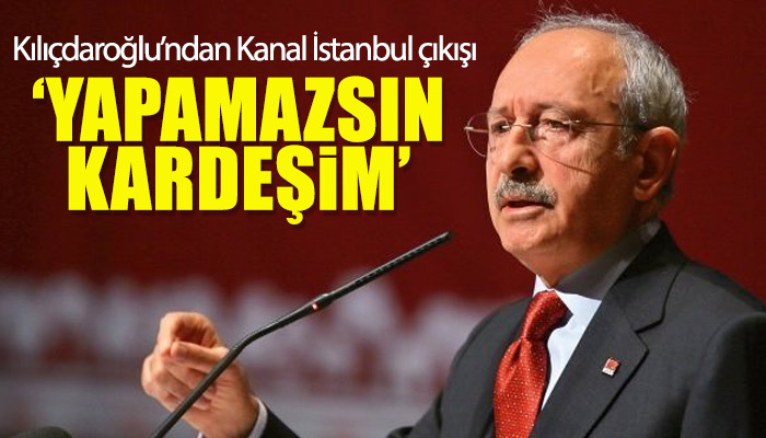 Kılıçdaroğlu: Kanal İstanbul'u yapamazsın kardeşim