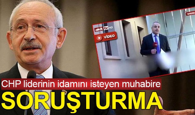 Kılıçdaroğlu'na idam çağrısı yapan Akit TV muhabirine soruşturma