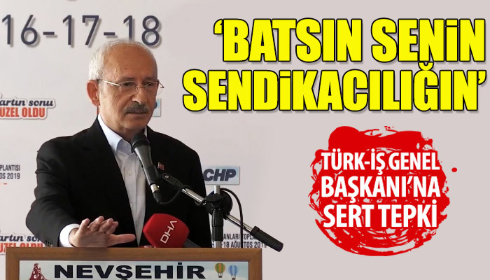 Kılıçdaroğlu'ndan Türk-İş Genel Başkanı'na sert tepki