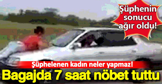 Kocasından şüphelenen kadın aracın bagajında 7 saat durdu