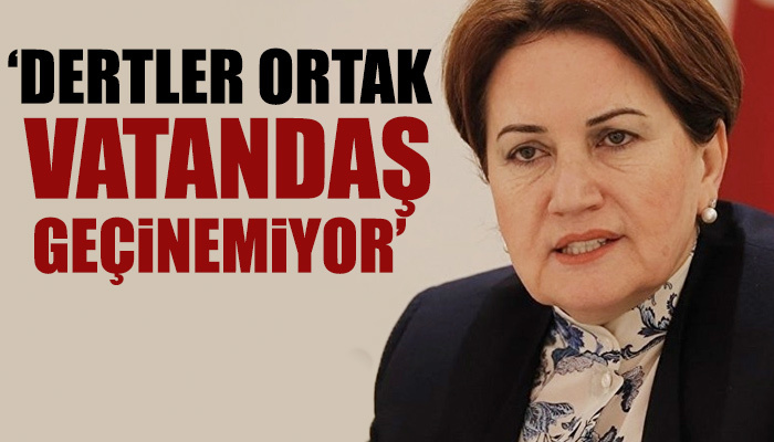 Meral Akşener: Dertler ortak, vatandaş geçinemiyor