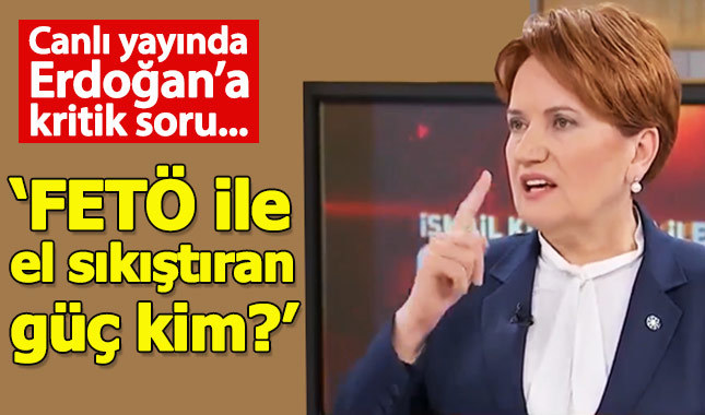 Meral Akşener: Erdoğan'ı FETÖ ile el sıkıştıran güç kim?