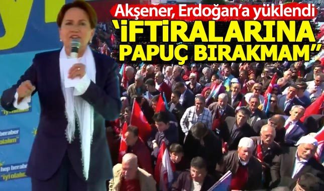 Meral Akşener'den Erdoğan'a: İftiralarına papuç bırakmam