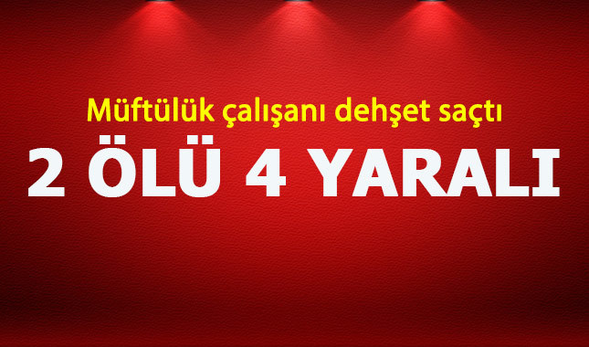 Müftülük çalışanı dehşet saçtı: 2 ölü 4 yaralı