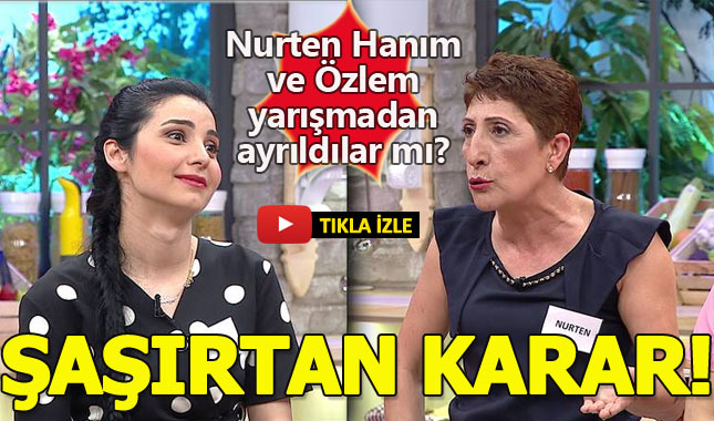 Nurten Hanım ve Özlem yarışmadan ayrıldılar mı?