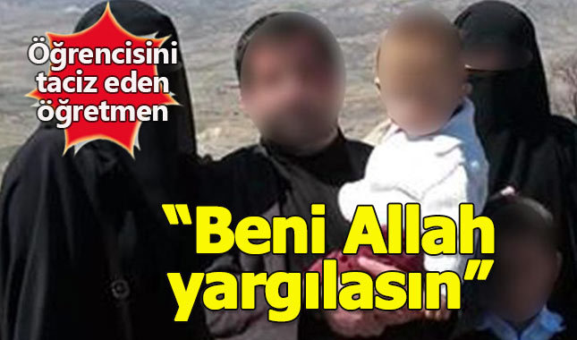 Öğrencisini taciz etti, 'Beni Allah yargılasın' dedi