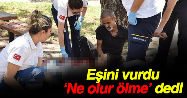 Önce vurdu sonra ''ne olur ölme ''diye yalvardı