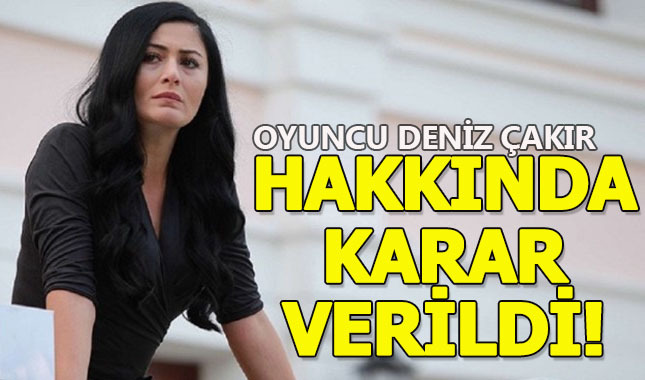 Oyuncu Deniz Çakır hakkında karar verildi!