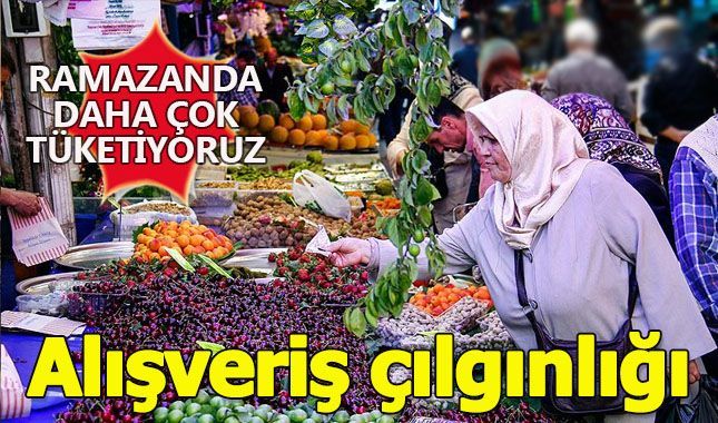 Ramazanda yaşanan alışveriş çılgınlığı