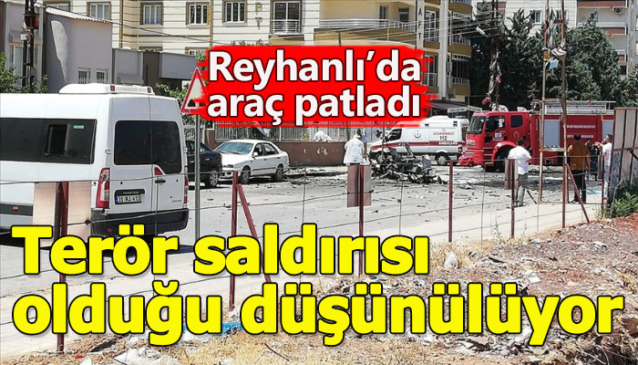 Reyhanlı'da bir araçta patlama olduğu bildirildi