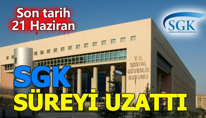 SGK süreyi 21 Haziran'a uzattı