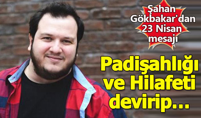 Şahan Gökbakar'dan 23 Nisan mesajı: Padişahlığı ve Hilafeti devirip…