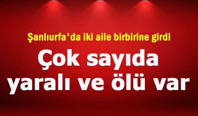 Şanlıurfa'da iki aile birbirine girdi: Çok sayıda ölü ve yaralı var