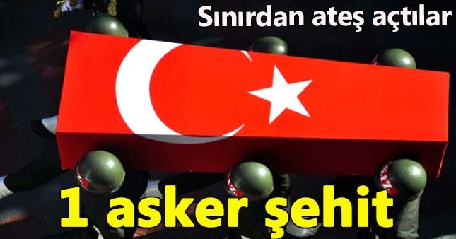 Sınırdan ateş açıldı:1 asker şehit