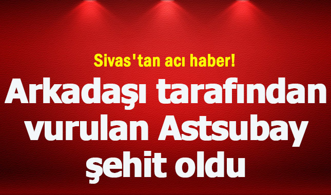 Sivas'ta arkadaşı tarafından vurulan Astsubay şehit oldu