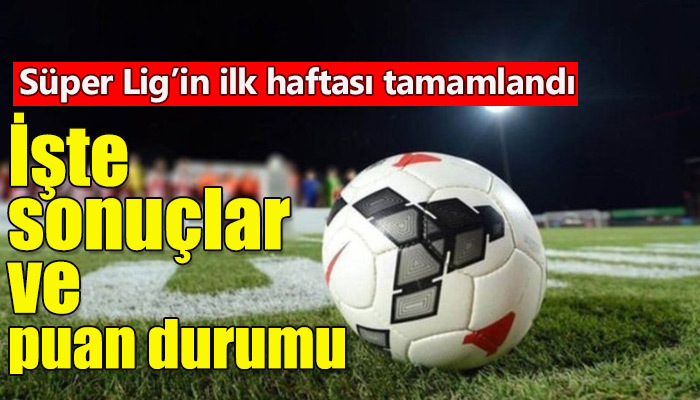 Süper Lig'de ilk hafta tamamlandı! İşte sonuçlar ve puan durumu!