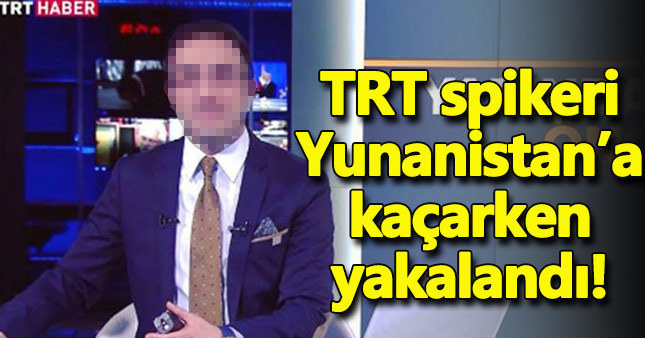 TRT spikeri Yunanistan'a kaçarken yakalandı
