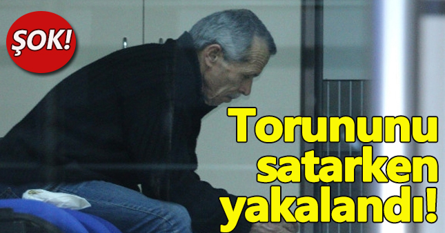Torununu satmaya çalışırken yakalandı