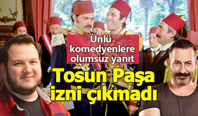 Ünlü komedyenlere Tosun Paşa izni çıkmadı
