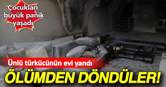 Ünlü türkücünün evi yandı çocukları ölümden döndü